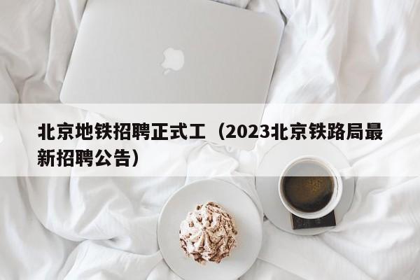 北京地铁招聘正式工（2023北京铁路局最新招聘公告）