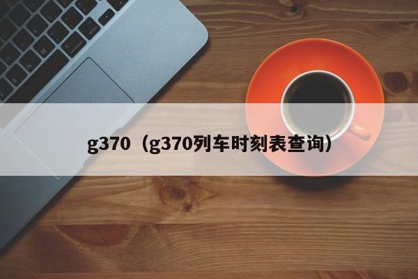 g370（g370列车时刻表查询）