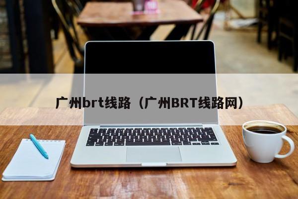 广州brt线路（广州BRT线路网）
