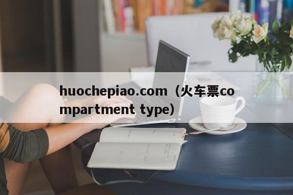 huochepiao.com（火车票compartment type）