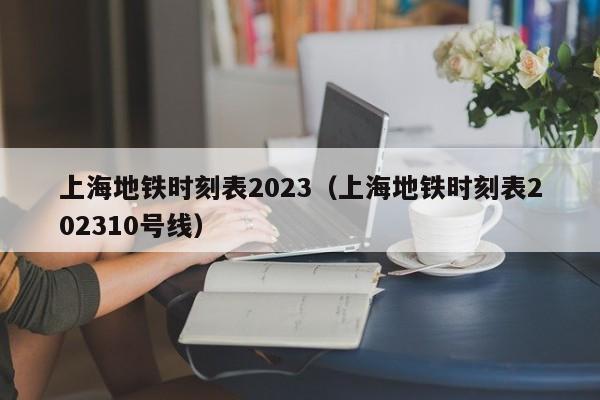 上海地铁时刻表2023（上海地铁时刻表202310号线）