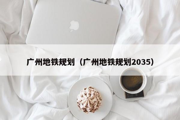 广州地铁规划（广州地铁规划2035）