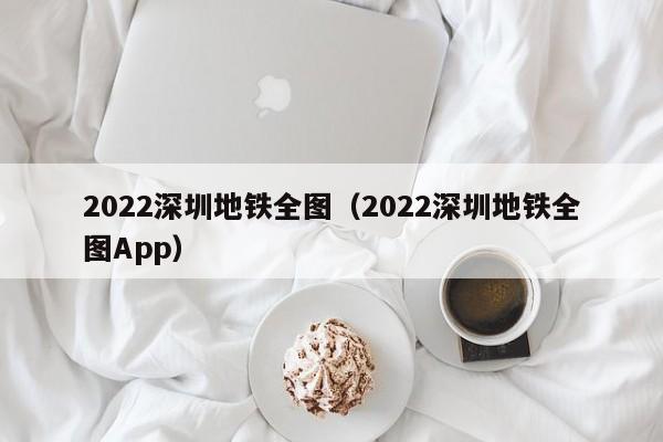 2022深圳地铁全图（2022深圳地铁全图App）