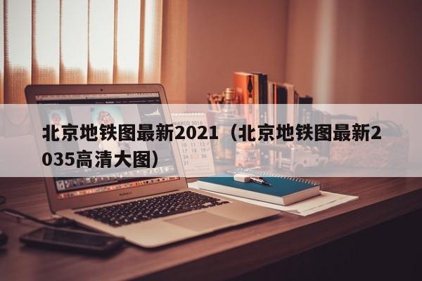 北京地铁图最新2021（北京地铁图最新2035高清大图）