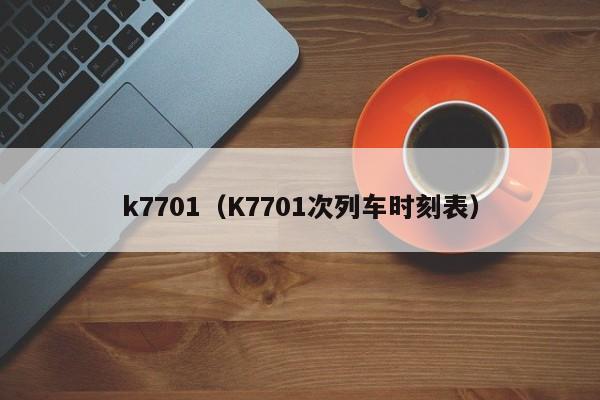 k7701（K7701次列车时刻表）