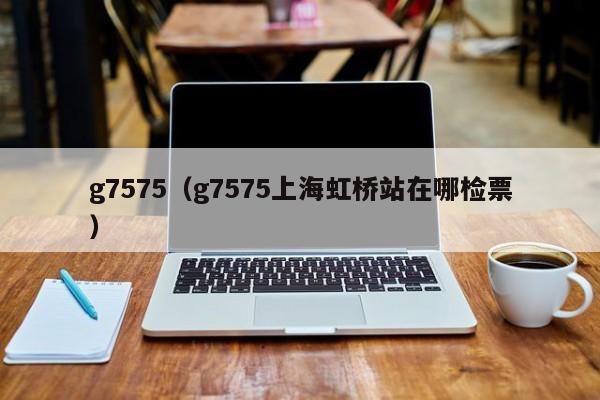 g7575（g7575上海虹桥站在哪检票）