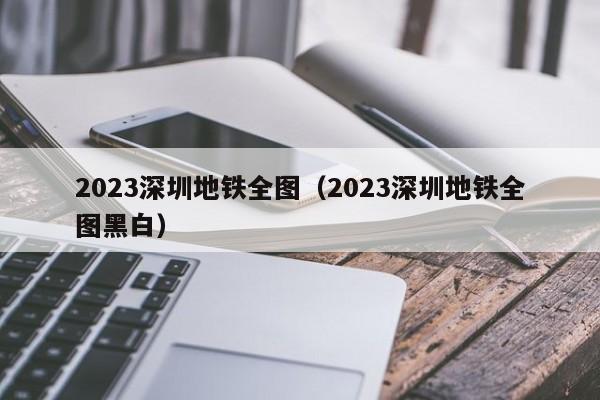 2023深圳地铁全图（2023深圳地铁全图黑白）